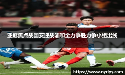 亚冠焦点战国安迎战浦和全力争胜力争小组出线
