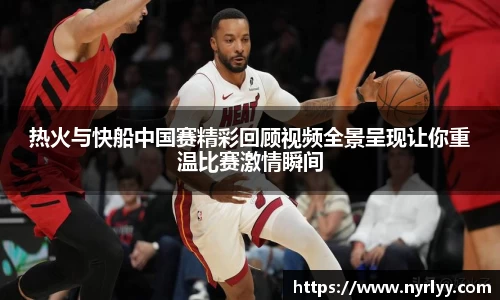 热火与快船中国赛精彩回顾视频全景呈现让你重温比赛激情瞬间