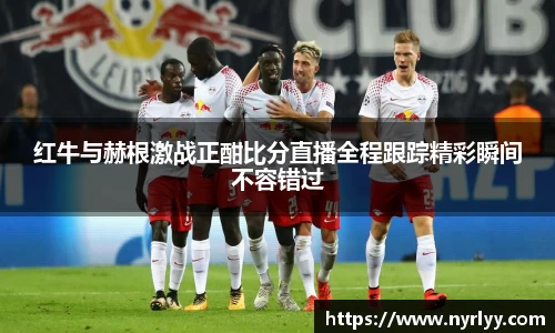 红牛与赫根激战正酣比分直播全程跟踪精彩瞬间不容错过