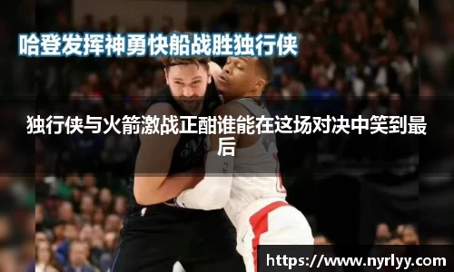 独行侠与火箭激战正酣谁能在这场对决中笑到最后