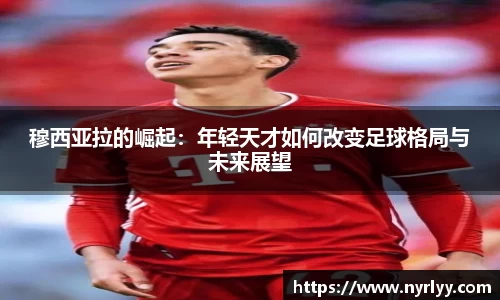穆西亚拉的崛起：年轻天才如何改变足球格局与未来展望